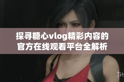 探寻糖心vlog精彩内容的官方在线观看平台全解析