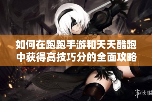 如何在跑跑手游和天天酷跑中获得高技巧分的全面攻略