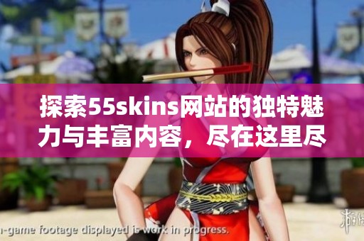 探索55skins网站的独特魅力与丰富内容，尽在这里尽情体验