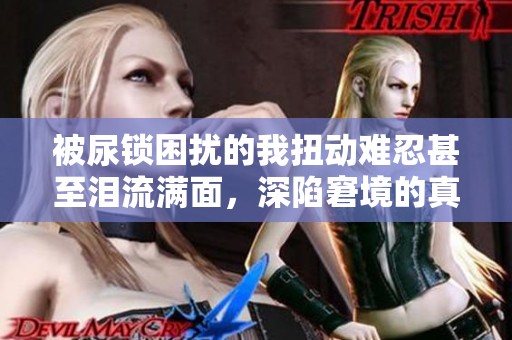 被尿锁困扰的我扭动难忍甚至泪流满面，深陷窘境的真实体验