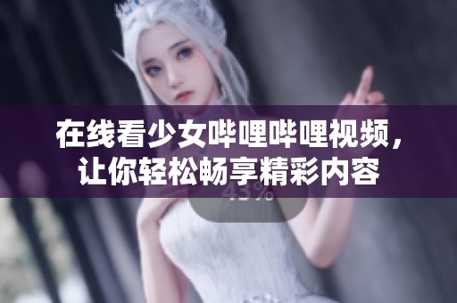 在线看少女哔哩哔哩视频，让你轻松畅享精彩内容