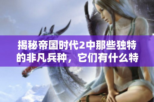 揭秘帝国时代2中那些独特的非凡兵种，它们有什么特点与优势