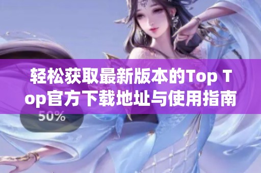 轻松获取最新版本的Top Top官方下载地址与使用指南