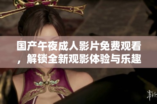 国产午夜成人影片免费观看，解锁全新观影体验与乐趣
