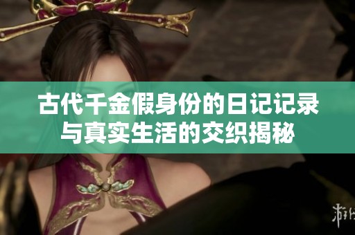 古代千金假身份的日记记录与真实生活的交织揭秘