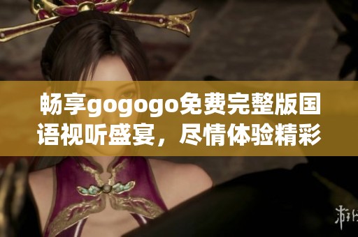 畅享gogogo免费完整版国语视听盛宴，尽情体验精彩内容