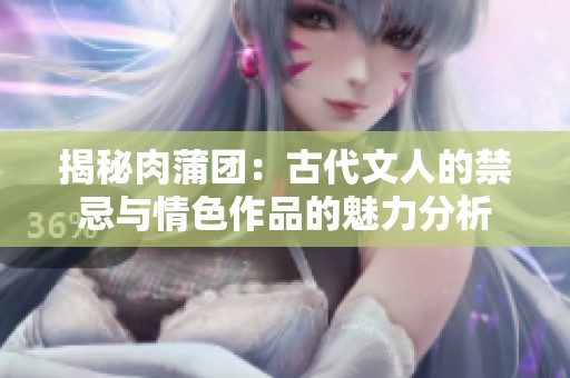 揭秘肉蒲团：古代文人的禁忌与情色作品的魅力分析