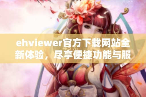 ehviewer官方下载网站全新体验，尽享便捷功能与服务