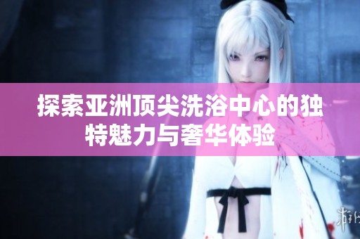 探索亚洲顶尖洗浴中心的独特魅力与奢华体验