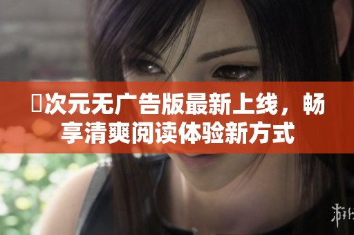囧次元无广告版最新上线，畅享清爽阅读体验新方式