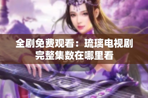 全剧免费观看：琉璃电视剧完整集数在哪里看