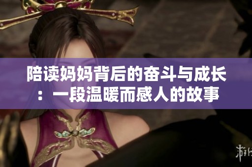 陪读妈妈背后的奋斗与成长：一段温暖而感人的故事