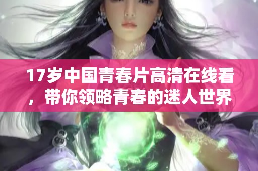 17岁中国青春片高清在线看，带你领略青春的迷人世界