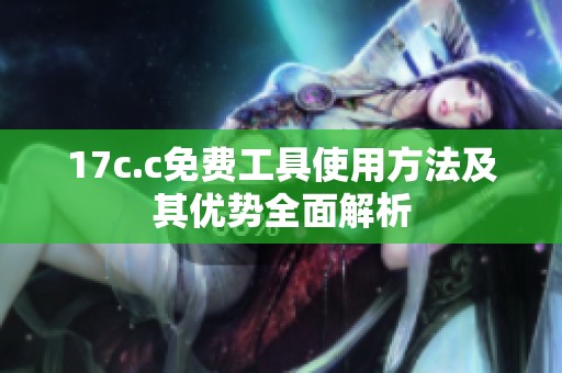 17c.c免费工具使用方法及其优势全面解析