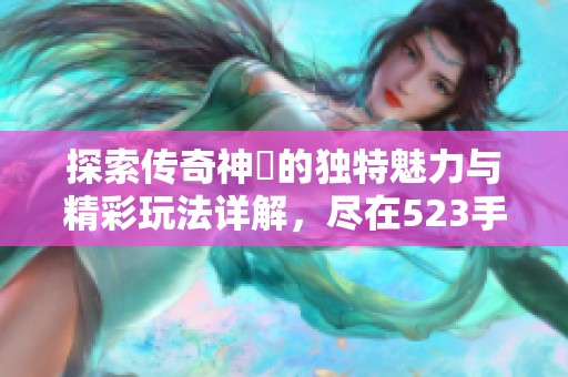 探索传奇神鳳的独特魅力与精彩玩法详解，尽在523手游网