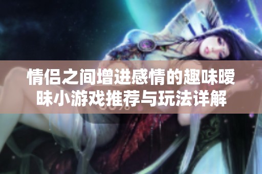 情侣之间增进感情的趣味暧昧小游戏推荐与玩法详解