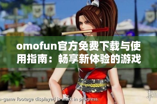 omofun官方免费下载与使用指南：畅享新体验的游戏世界