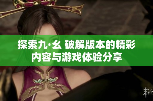 探索九·幺 破解版本的精彩内容与游戏体验分享