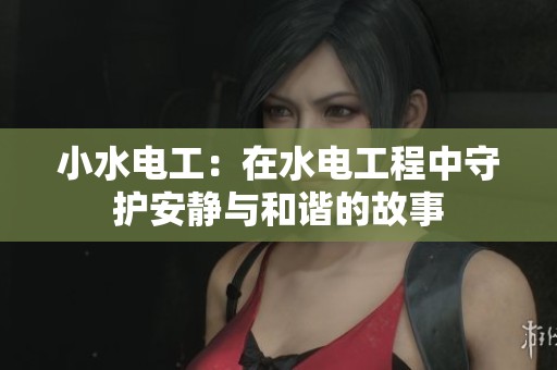 小水电工：在水电工程中守护安静与和谐的故事