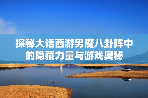 探秘大话西游男魔八卦阵中的隐藏力量与游戏奥秘