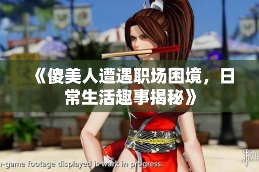 《傻美人遭遇职场困境，日常生活趣事揭秘》