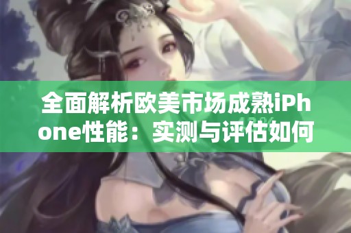 全面解析欧美市场成熟iPhone性能：实测与评估如何 