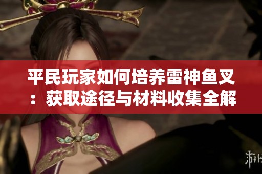 平民玩家如何培养雷神鱼叉：获取途径与材料收集全解析