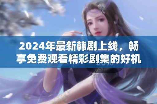 2024年最新韩剧上线，畅享免费观看精彩剧集的好机会