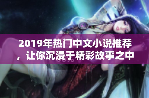 2019年热门中文小说推荐，让你沉浸于精彩故事之中