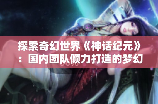 探索奇幻世界《神话纪元》：国内团队倾力打造的梦幻角色扮演手游