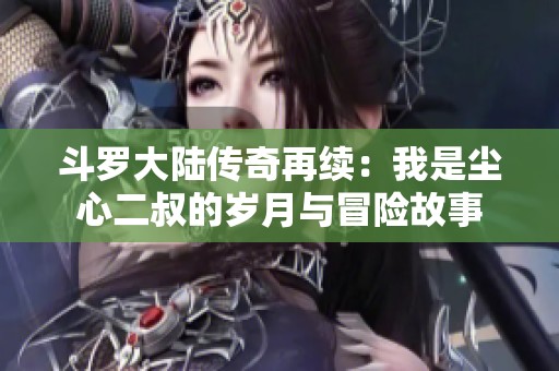 斗罗大陆传奇再续：我是尘心二叔的岁月与冒险故事