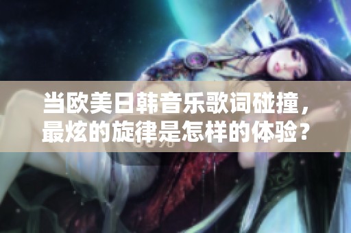 当欧美日韩音乐歌词碰撞，最炫的旋律是怎样的体验？