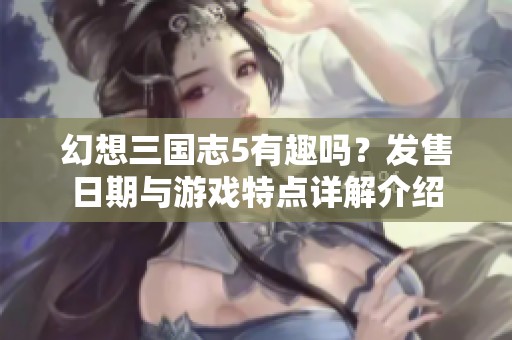 幻想三国志5有趣吗？发售日期与游戏特点详解介绍