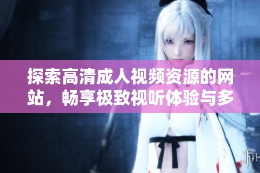 探索高清成人视频资源的网站，畅享极致视听体验与多样内容选择