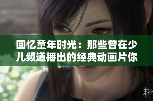 回忆童年时光：那些曾在少儿频道播出的经典动画片你都记得吗？