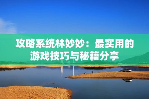 攻略系统林妙妙：最实用的游戏技巧与秘籍分享