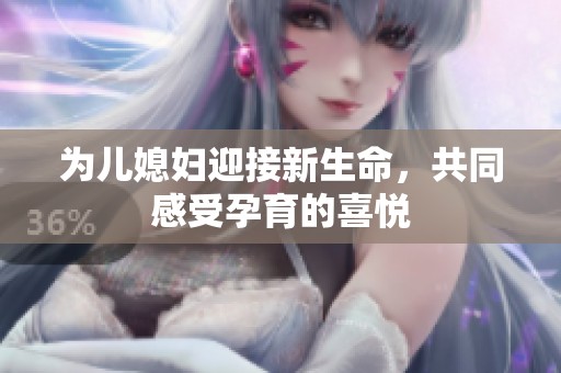 为儿媳妇迎接新生命，共同感受孕育的喜悦