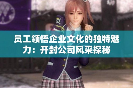 员工领悟企业文化的独特魅力：开封公司风采探秘
