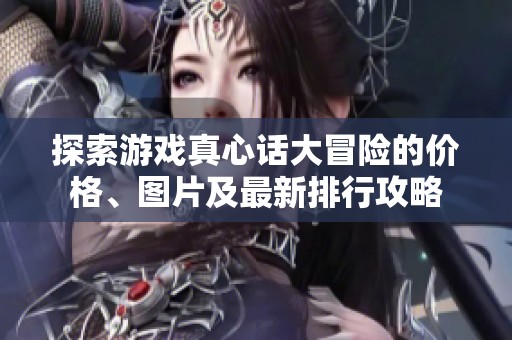 探索游戏真心话大冒险的价格、图片及最新排行攻略