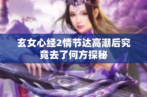 玄女心经2情节达高潮后究竟去了何方探秘