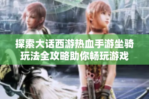 探索大话西游热血手游坐骑玩法全攻略助你畅玩游戏