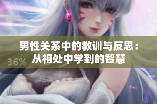 男性关系中的教训与反思：从相处中学到的智慧
