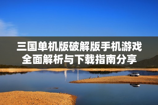 三国单机版破解版手机游戏全面解析与下载指南分享