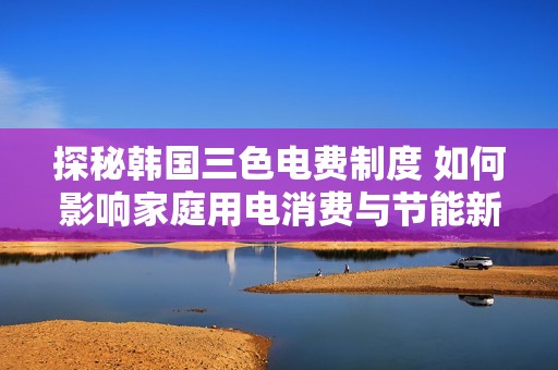 探秘韩国三色电费制度 如何影响家庭用电消费与节能新观念
