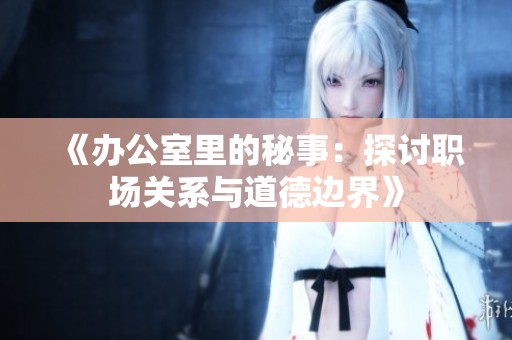 《办公室里的秘事：探讨职场关系与道德边界》
