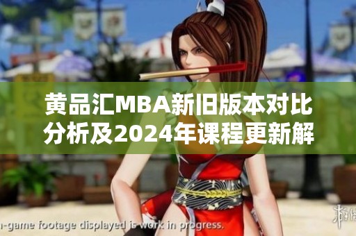 黄品汇MBA新旧版本对比分析及2024年课程更新解读