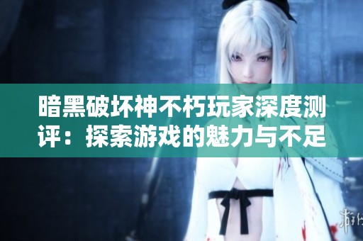 暗黑破坏神不朽玩家深度测评：探索游戏的魅力与不足之处