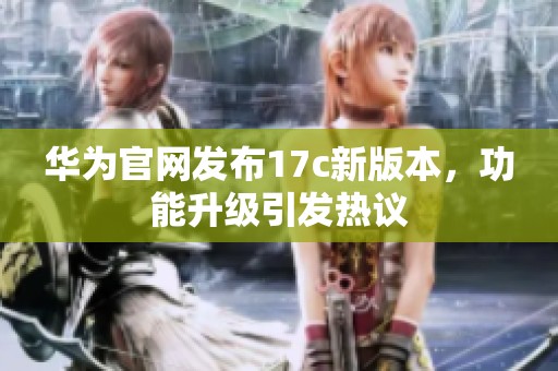 华为官网发布17c新版本，功能升级引发热议