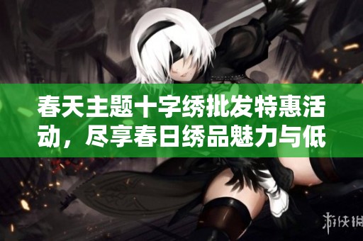 春天主题十字绣批发特惠活动，尽享春日绣品魅力与低价优惠