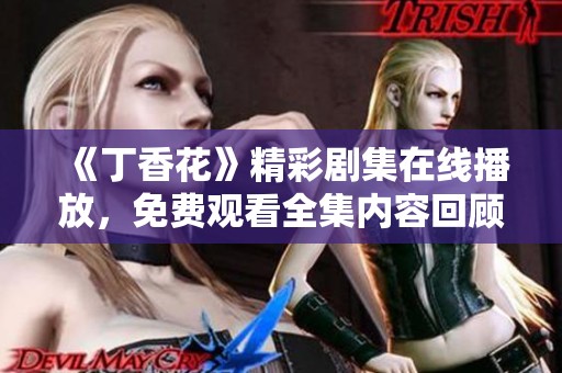 《丁香花》精彩剧集在线播放，免费观看全集内容回顾与分析